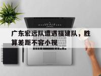 爱游戏体育在线入口关于广东宏远队遭遇福建队，胜算差距不容小视的信息