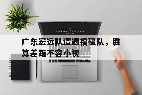关于广东宏远队遭遇福建队，胜算差距不容小视的信息