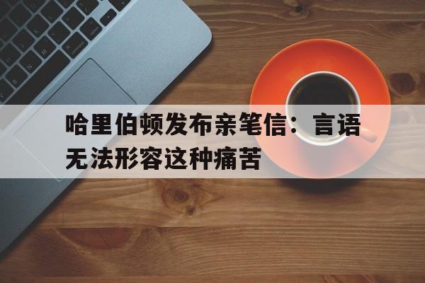 包含哈里伯顿发布亲笔信：言语无法形容这种痛苦的词条